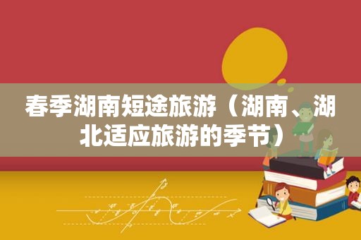 春季湖南短途旅游（湖南、湖北适应旅游的季节）