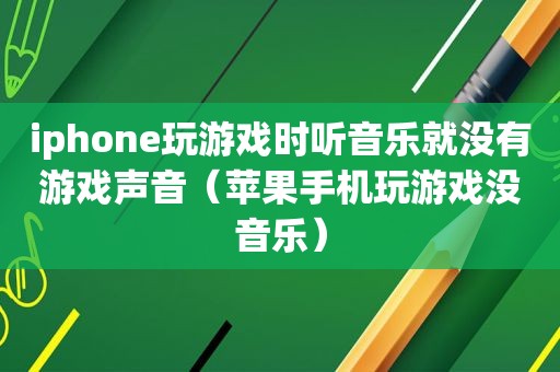 iphone玩游戏时听音乐就没有游戏声音（苹果手机玩游戏没音乐）