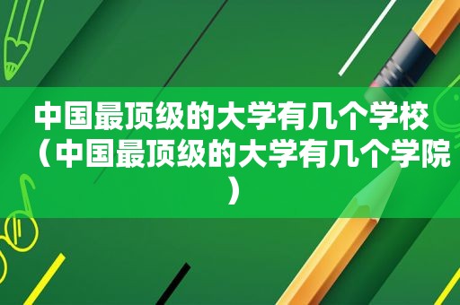中国最顶级的大学有几个学校（中国最顶级的大学有几个学院）