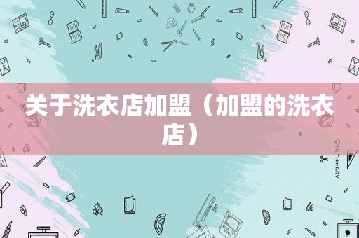 关于洗衣店加盟（加盟的洗衣店）