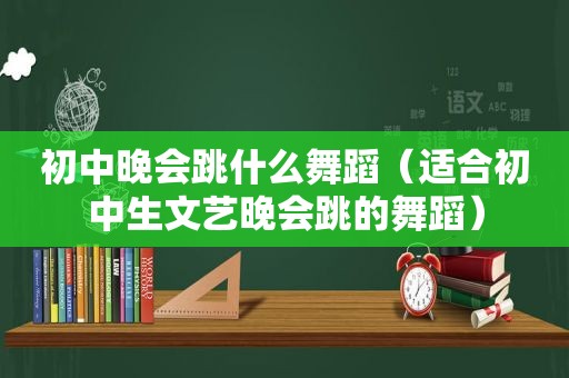 初中晚会跳什么舞蹈（适合初中生文艺晚会跳的舞蹈）