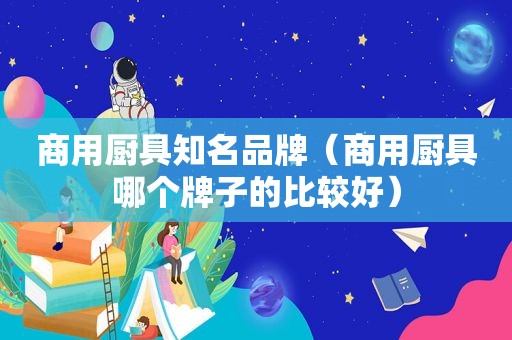 商用厨具知名品牌（商用厨具哪个牌子的比较好）