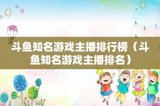 斗鱼知名游戏主播排行榜（斗鱼知名游戏主播排名）