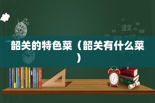 韶关的特色菜（韶关有什么菜）