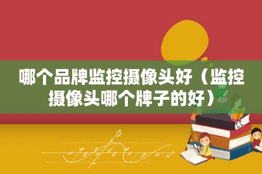 哪个品牌监控摄像头好（监控摄像头哪个牌子的好）