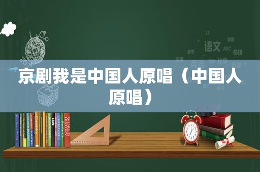 京剧我是中国人原唱（中国人原唱）