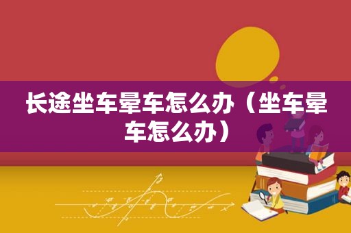 长途坐车晕车怎么办（坐车晕车怎么办）
