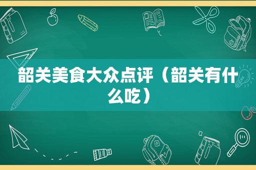 韶关美食大众点评（韶关有什么吃）