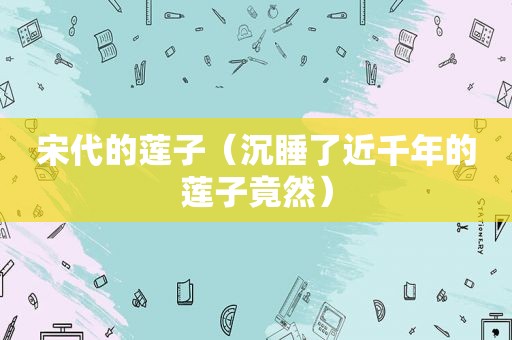 宋代的莲子（沉睡了近千年的莲子竟然）