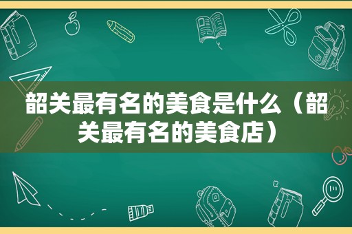 韶关最有名的美食是什么（韶关最有名的美食店）