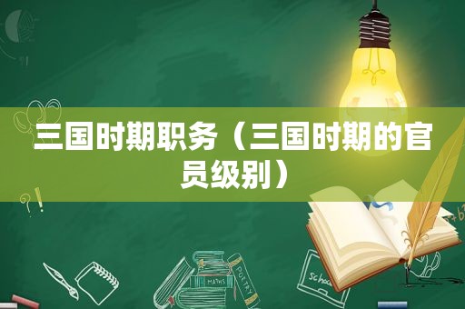 三国时期职务（三国时期的官员级别）