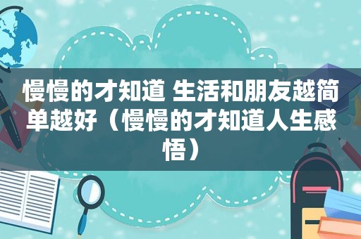 慢慢的才知道 生活和朋友越简单越好（慢慢的才知道人生感悟）