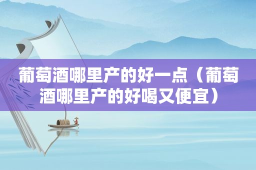 葡萄酒哪里产的好一点（葡萄酒哪里产的好喝又便宜）