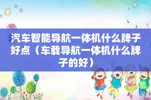 汽车智能导航一体机什么牌子好点（车载导航一体机什么牌子的好）