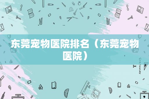 东莞宠物医院排名（东莞宠物医院）
