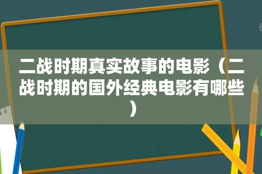 二战时期真实故事的电影（二战时期的国外经典电影有哪些）