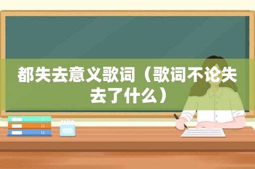 都失去意义歌词（歌词不论失去了什么）