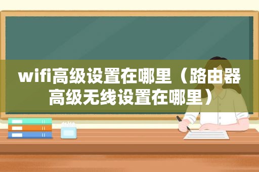 wifi高级设置在哪里（路由器高级无线设置在哪里）