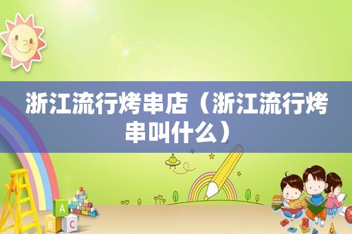 浙江流行烤串店（浙江流行烤串叫什么）