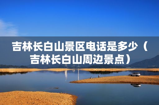 吉林长白山景区电话是多少（吉林长白山周边景点）