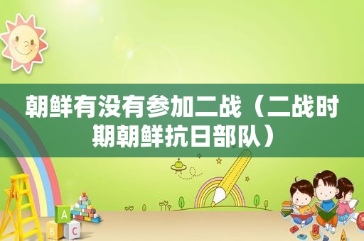 朝鲜有没有参加二战（二战时期朝鲜抗日部队）