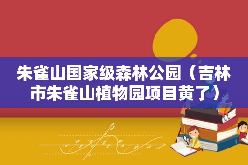 朱雀山国家级森林公园（吉林市朱雀山植物园项目黄了）