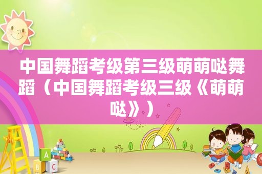 中国舞蹈考级第三级萌萌哒舞蹈（中国舞蹈考级三级《萌萌哒》）