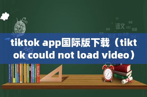tiktok app国际版下载（tiktok could not load video）