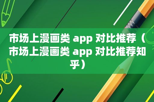 市场上漫画类 app 对比推荐（市场上漫画类 app 对比推荐知乎）