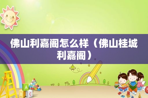 佛山利嘉阁怎么样（佛山桂城利嘉阁）