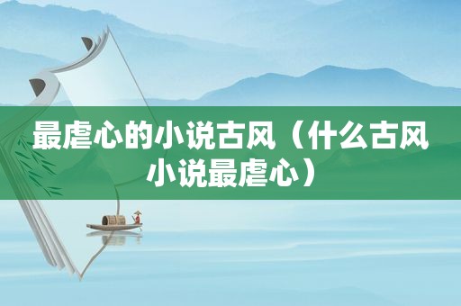 最虐心的小说古风（什么古风小说最虐心）