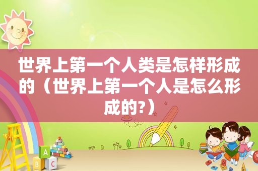 世界上第一个人类是怎样形成的（世界上第一个人是怎么形成的?）