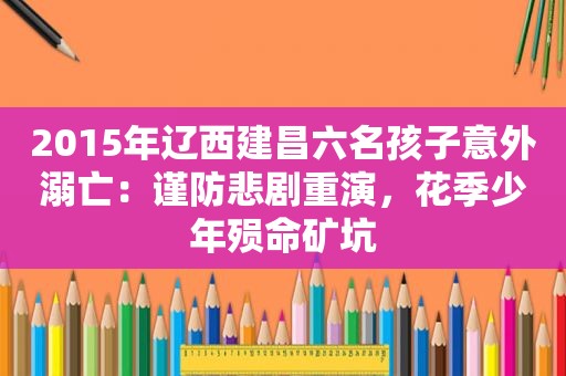 2015年辽西建昌六名孩子意外溺亡：谨防悲剧重演，花季少年殒命矿坑