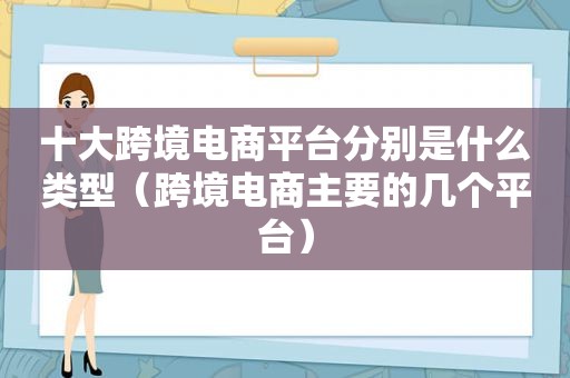十大跨境电商平台分别是什么类型（跨境电商主要的几个平台）