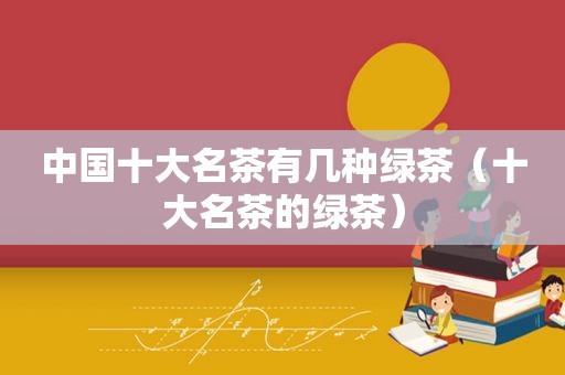 中国十大名茶有几种绿茶（十大名茶的绿茶）