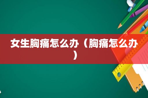 女生胸痛怎么办（胸痛怎么办）