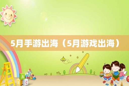 5月手游出海（5月游戏出海）