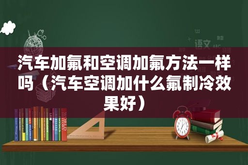 汽车加氟和空调加氟方法一样吗（汽车空调加什么氟制冷效果好）