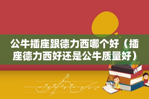 公牛插座跟德力西哪个好（插座德力西好还是公牛质量好）