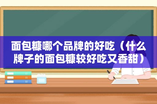 面包糠哪个品牌的好吃（什么牌子的面包糠较好吃又香甜）
