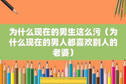 为什么现在的男生这么污（为什么现在的男人都喜欢别人的老婆）