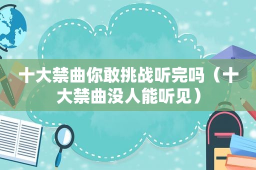十大禁曲你敢挑战听完吗（十大禁曲没人能听见）