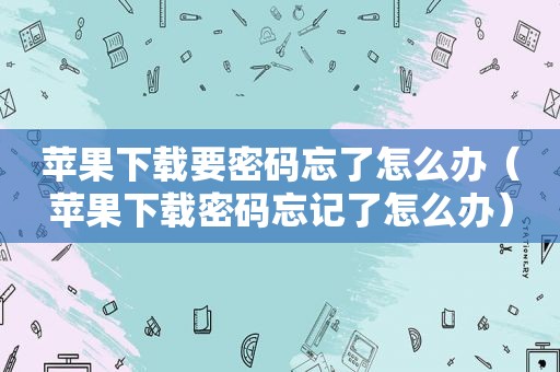 苹果下载要密码忘了怎么办（苹果下载密码忘记了怎么办）