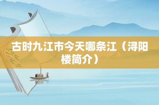 古时九江市今天哪条江（浔阳楼简介）