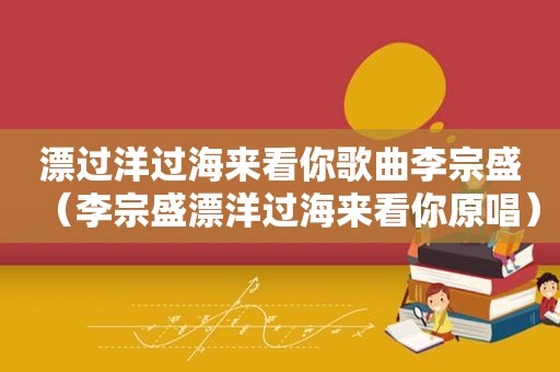 漂过洋过海来看你歌曲李宗盛（李宗盛漂洋过海来看你原唱）