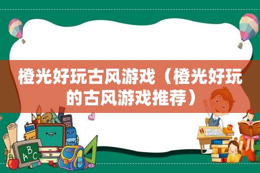 橙光好玩古风游戏（橙光好玩的古风游戏推荐）