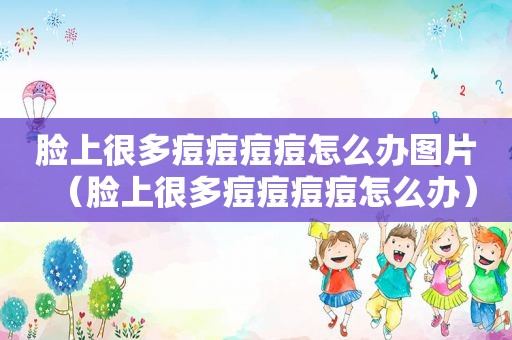 脸上很多痘痘痘痘怎么办图片（脸上很多痘痘痘痘怎么办）