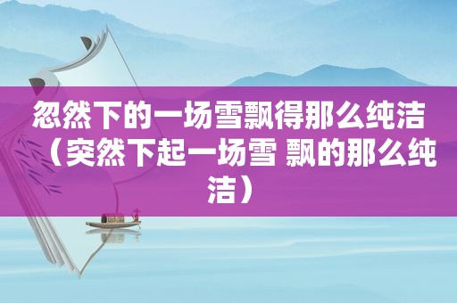 忽然下的一场雪飘得那么纯洁（突然下起一场雪 飘的那么纯洁）