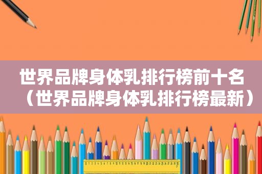 世界品牌身体乳排行榜前十名（世界品牌身体乳排行榜最新）