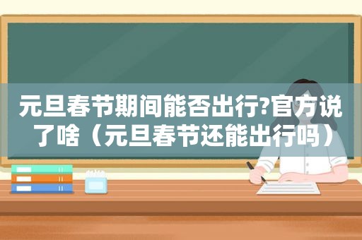 元旦春节期间能否出行?官方说了啥（元旦春节还能出行吗）